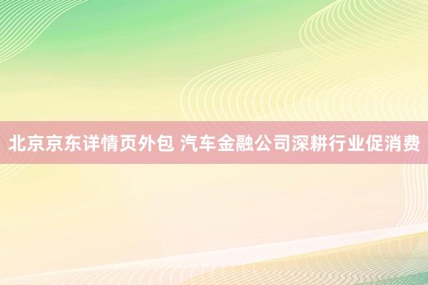 北京京东详情页外包 汽车金融公司深耕行业促消费