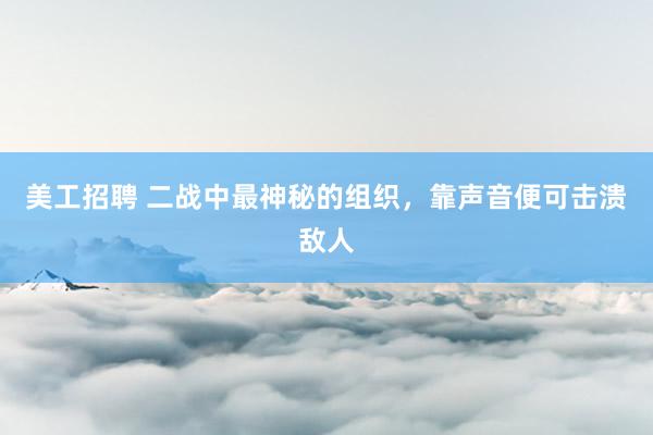 美工招聘 二战中最神秘的组织，靠声音便可击溃敌人