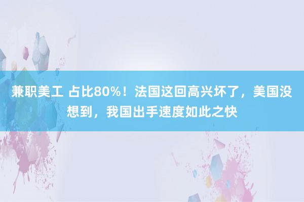 兼职美工 占比80%！法国这回高兴坏了，美国没想到，我国出手速度如此之快