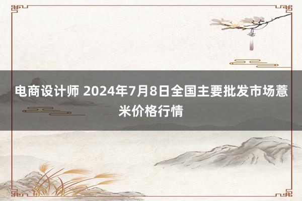 电商设计师 2024年7月8日全国主要批发市场薏米价格行情