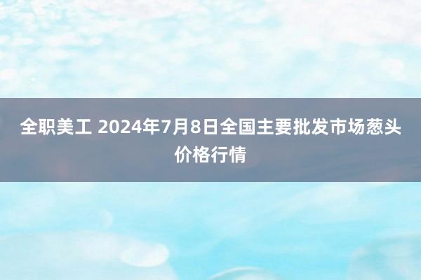 全职美工 2024年7月8日全国主要批发市场葱头价格行情