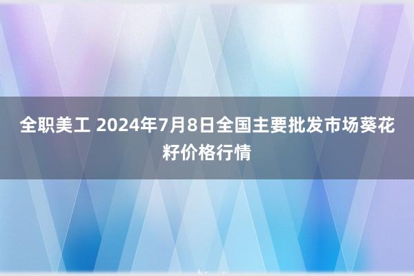 全职美工 2024年7月8日全国主要批发市场葵花籽价格行情