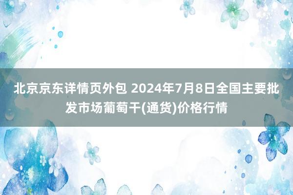 北京京东详情页外包 2024年7月8日全国主要批发市场葡萄干(通货)价格行情