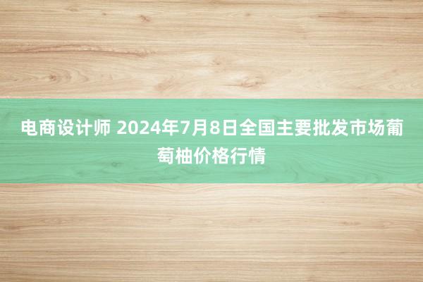 电商设计师 2024年7月8日全国主要批发市场葡萄柚价格行情