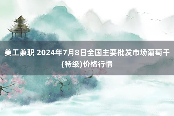 美工兼职 2024年7月8日全国主要批发市场葡萄干(特级)价格行情