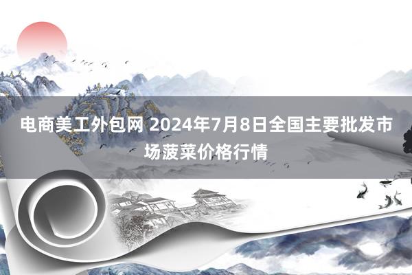 电商美工外包网 2024年7月8日全国主要批发市场菠菜价格行情