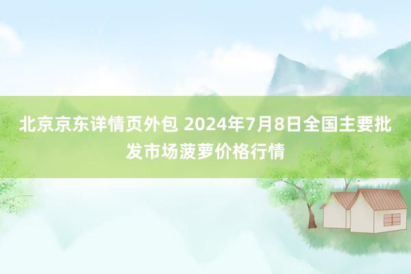 北京京东详情页外包 2024年7月8日全国主要批发市场菠萝价格行情