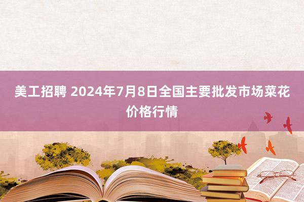 美工招聘 2024年7月8日全国主要批发市场菜花价格行情