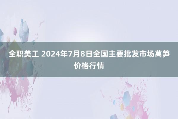 全职美工 2024年7月8日全国主要批发市场莴笋价格行情