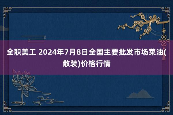 全职美工 2024年7月8日全国主要批发市场菜油(散装)价格行情