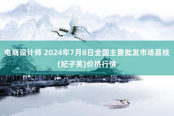 电商设计师 2024年7月8日全国主要批发市场荔枝(妃子笑)价格行情