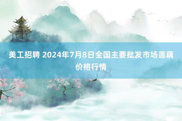 美工招聘 2024年7月8日全国主要批发市场莲藕价格行情