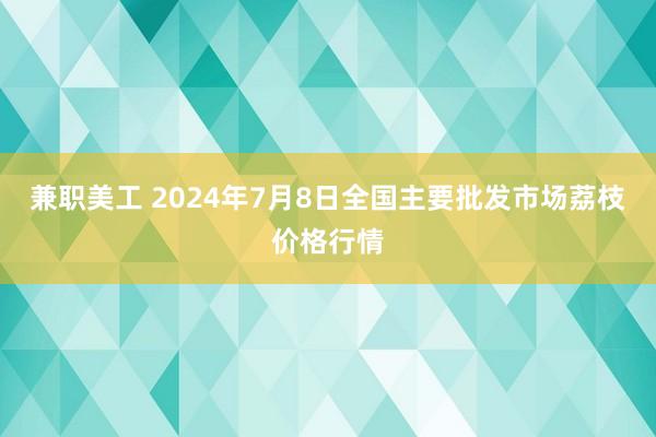 兼职美工 2024年7月8日全国主要批发市场荔枝价格行情