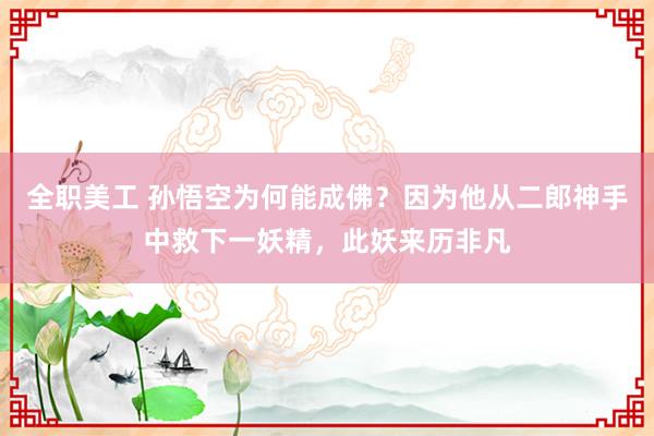 全职美工 孙悟空为何能成佛？因为他从二郎神手中救下一妖精，此妖来历非凡