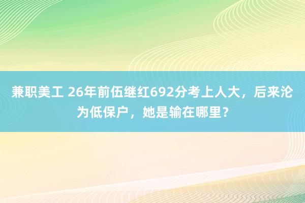 兼职美工 26年前伍继红692分考上人大，后来沦为低保户，她是输在哪里？