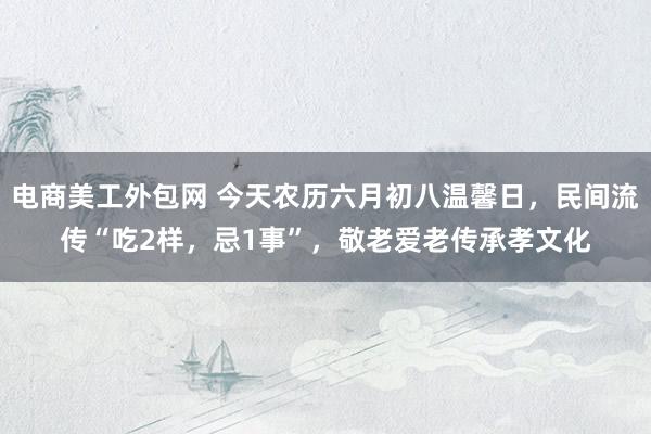 电商美工外包网 今天农历六月初八温馨日，民间流传“吃2样，忌1事”，敬老爱老传承孝文化