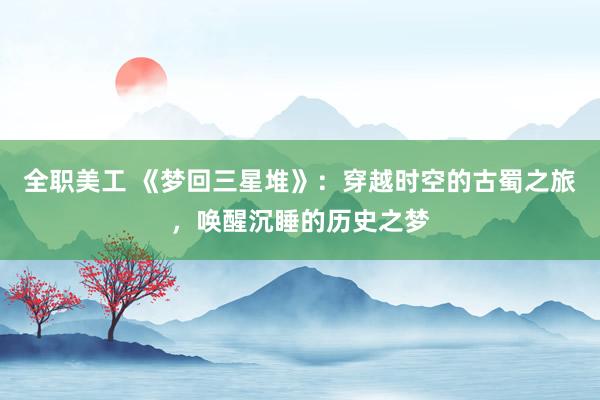 全职美工 《梦回三星堆》：穿越时空的古蜀之旅，唤醒沉睡的历史之梦