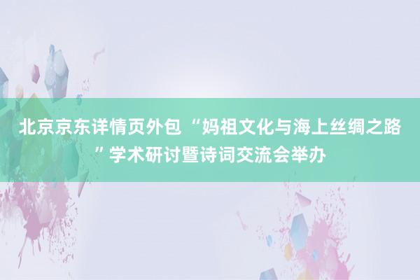 北京京东详情页外包 “妈祖文化与海上丝绸之路”学术研讨暨诗词交流会举办