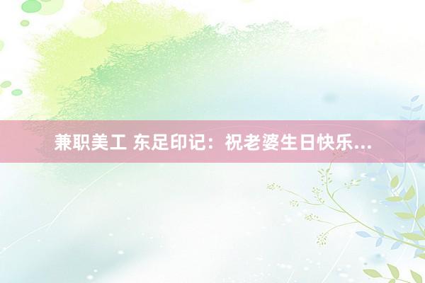 兼职美工 东足印记：祝老婆生日快乐...