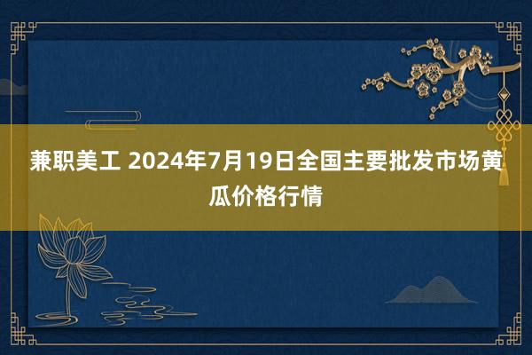 兼职美工 2024年7月19日全国主要批发市场黄瓜价格行情