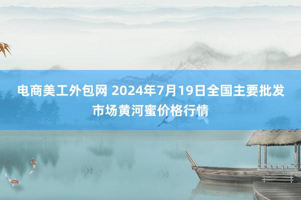 电商美工外包网 2024年7月19日全国主要批发市场黄河蜜价格行情