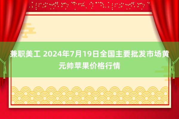 兼职美工 2024年7月19日全国主要批发市场黄元帅苹果价格行情