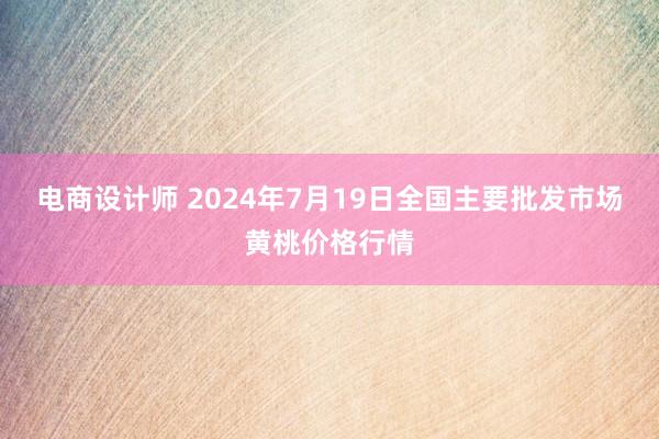 电商设计师 2024年7月19日全国主要批发市场黄桃价格行情