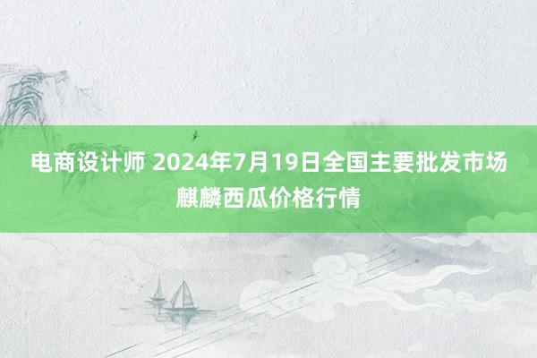 电商设计师 2024年7月19日全国主要批发市场麒麟西瓜价格行情