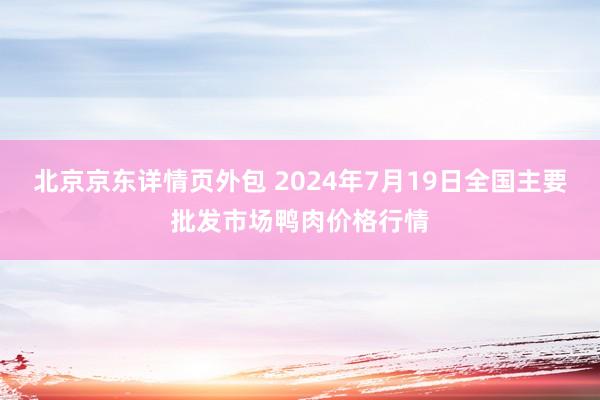 北京京东详情页外包 2024年7月19日全国主要批发市场鸭肉价格行情