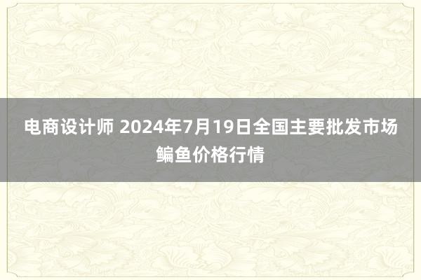 电商设计师 2024年7月19日全国主要批发市场鳊鱼价格行情