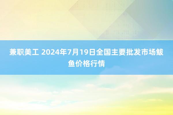 兼职美工 2024年7月19日全国主要批发市场鲅鱼价格行情