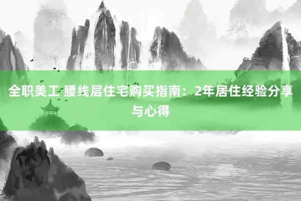 全职美工 腰线层住宅购买指南：2年居住经验分享与心得