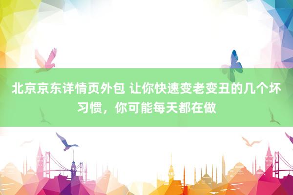 北京京东详情页外包 让你快速变老变丑的几个坏习惯，你可能每天都在做