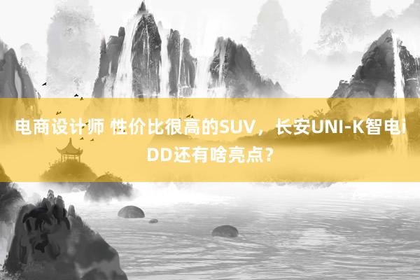 电商设计师 性价比很高的SUV，长安UNI-K智电iDD还有啥亮点？