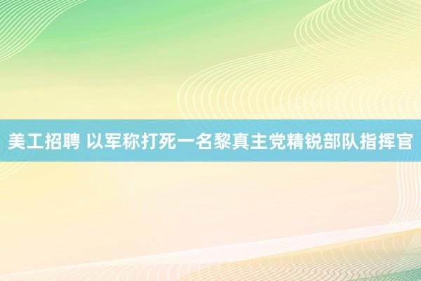 美工招聘 以军称打死一名黎真主党精锐部队指挥官