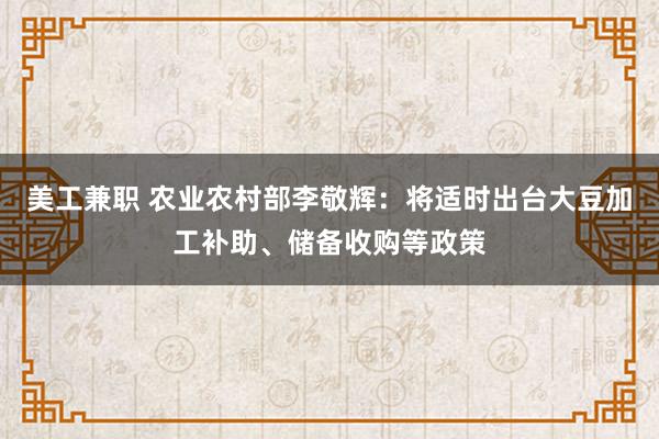 美工兼职 农业农村部李敬辉：将适时出台大豆加工补助、储备收购等政策