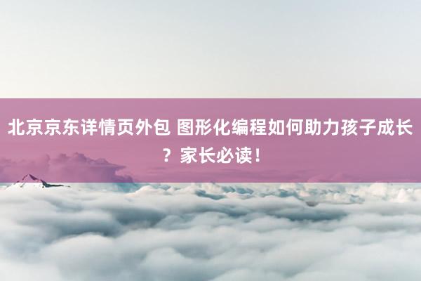 北京京东详情页外包 图形化编程如何助力孩子成长？家长必读！